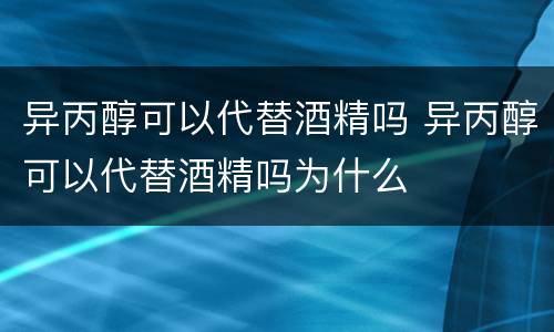 异丙醇可以代替酒精吗 异丙醇可以代替酒精吗为什么
