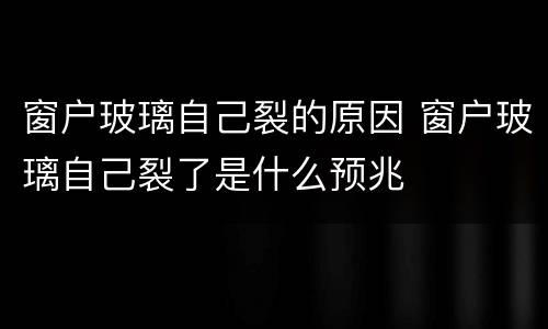 窗户玻璃自己裂的原因 窗户玻璃自己裂了是什么预兆