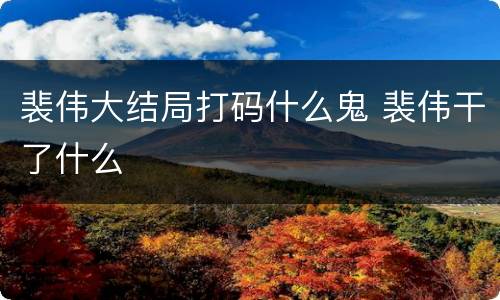 裴伟大结局打码什么鬼 裴伟干了什么