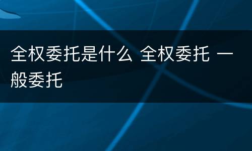 全权委托是什么 全权委托 一般委托