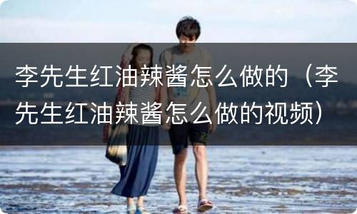 李先生红油辣酱怎么做的（李先生红油辣酱怎么做的视频）
