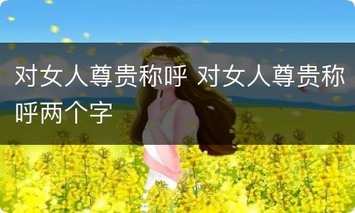 对女人尊贵称呼 对女人尊贵称呼两个字