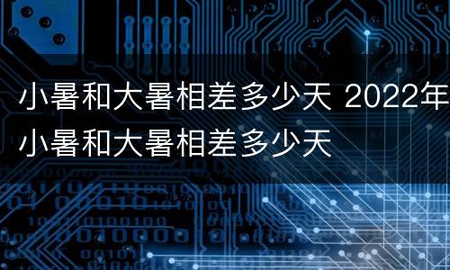 小暑和大暑相差多少天 2022年小暑和大暑相差多少天