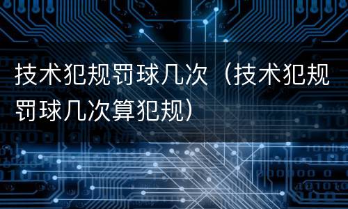 技术犯规罚球几次（技术犯规罚球几次算犯规）