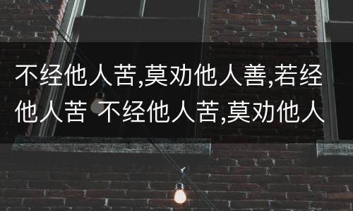 不经他人苦,莫劝他人善,若经他人苦 不经他人苦,莫劝他人善,若经他人苦 未必有他善下一句