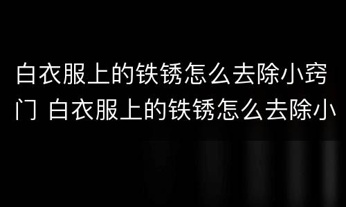 白衣服上的铁锈怎么去除小窍门 白衣服上的铁锈怎么去除小窍门视频