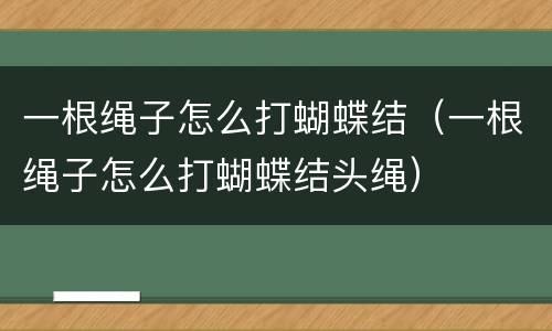 一根绳子怎么打蝴蝶结（一根绳子怎么打蝴蝶结头绳）
