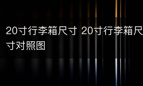 20寸行李箱尺寸 20寸行李箱尺寸对照图