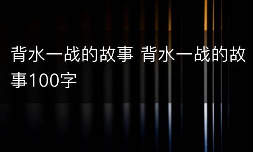背水一战的故事 背水一战的故事100字