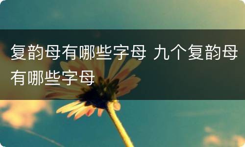 复韵母有哪些字母 九个复韵母有哪些字母