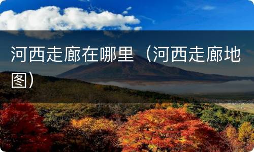 河西走廊在哪里（河西走廊地图）