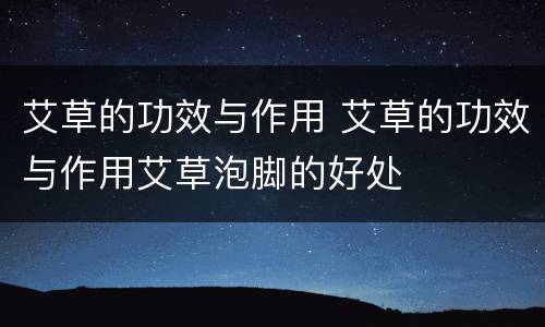 艾草的功效与作用 艾草的功效与作用艾草泡脚的好处