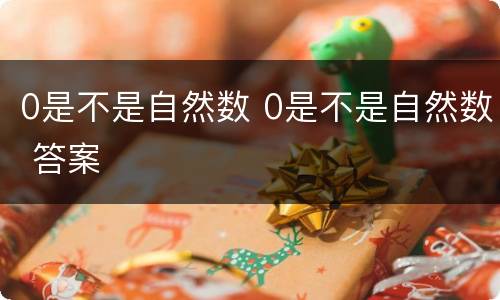 0是不是自然数 0是不是自然数 答案