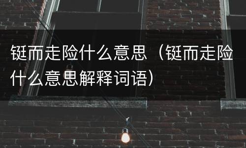 铤而走险什么意思（铤而走险什么意思解释词语）