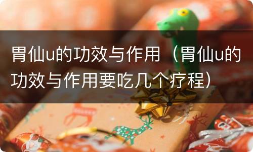 胃仙u的功效与作用（胃仙u的功效与作用要吃几个疗程）
