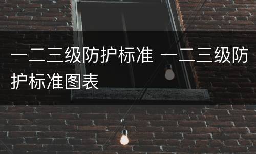 一二三级防护标准 一二三级防护标准图表