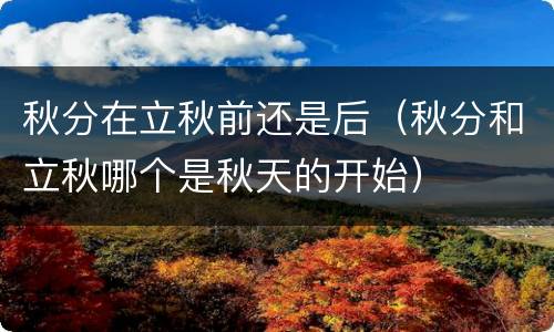 秋分在立秋前还是后（秋分和立秋哪个是秋天的开始）