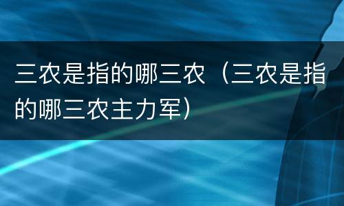 三农是指的哪三农（三农是指的哪三农主力军）