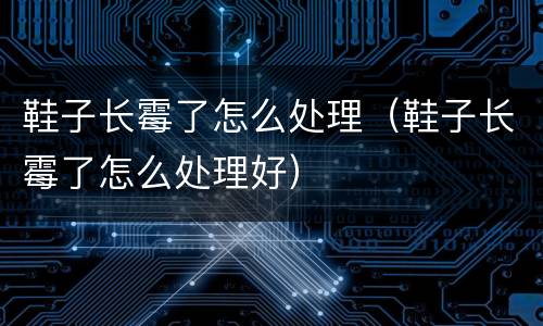 鞋子长霉了怎么处理（鞋子长霉了怎么处理好）