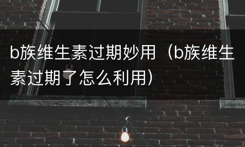b族维生素过期妙用（b族维生素过期了怎么利用）