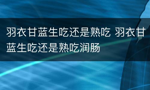 羽衣甘蓝生吃还是熟吃 羽衣甘蓝生吃还是熟吃润肠