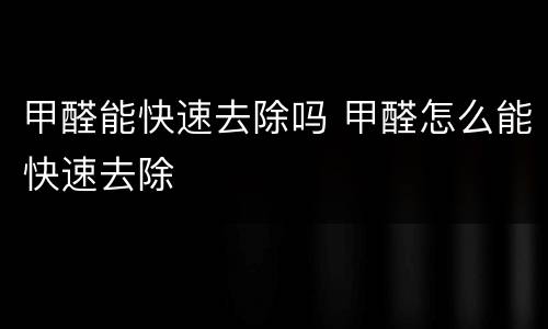甲醛能快速去除吗 甲醛怎么能快速去除