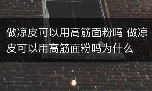 做凉皮可以用高筋面粉吗 做凉皮可以用高筋面粉吗为什么