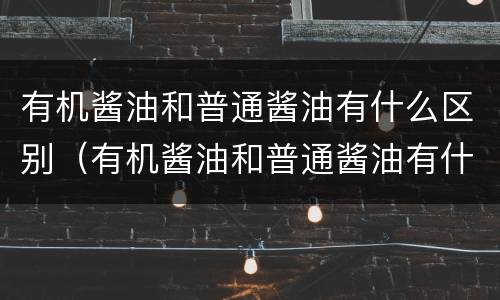 有机酱油和普通酱油有什么区别（有机酱油和普通酱油有什么区别图片）