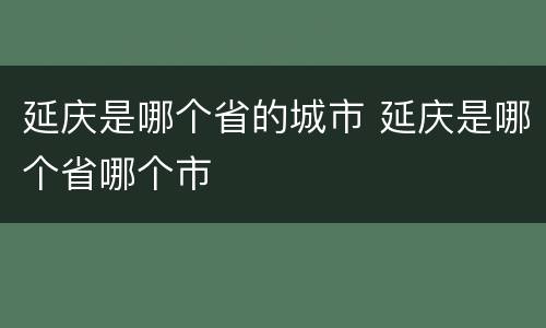延庆是哪个省的城市 延庆是哪个省哪个市