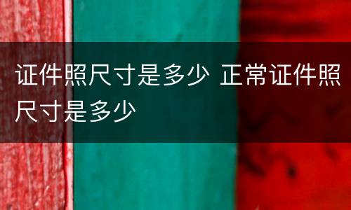 证件照尺寸是多少 正常证件照尺寸是多少