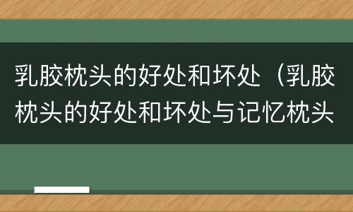 乳胶枕头的好处和坏处（乳胶枕头的好处和坏处与记忆枕头的区别）