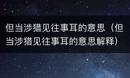 但当涉猎见往事耳的意思（但当涉猎见往事耳的意思解释）