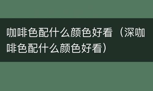 咖啡色配什么颜色好看（深咖啡色配什么颜色好看）