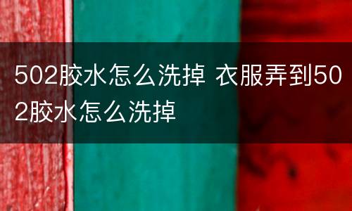 502胶水怎么洗掉 衣服弄到502胶水怎么洗掉