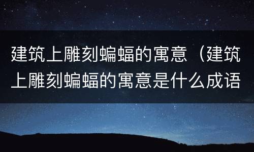 建筑上雕刻蝙蝠的寓意（建筑上雕刻蝙蝠的寓意是什么成语）