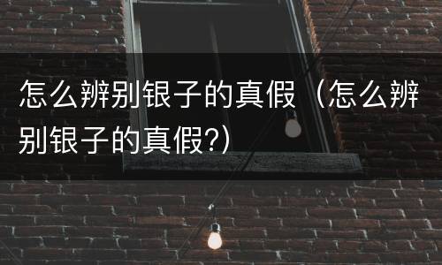 怎么辨别银子的真假（怎么辨别银子的真假?）