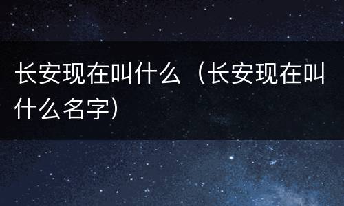 长安现在叫什么（长安现在叫什么名字）