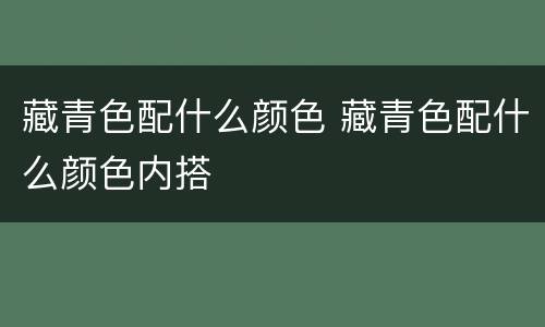 藏青色配什么颜色 藏青色配什么颜色内搭