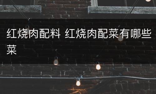 红烧肉配料 红烧肉配菜有哪些菜
