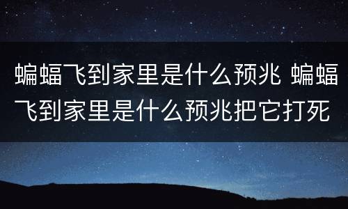 蝙蝠飞到家里是什么预兆 蝙蝠飞到家里是什么预兆把它打死了