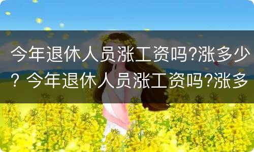 今年退休人员涨工资吗?涨多少? 今年退休人员涨工资吗?涨多少?2020年