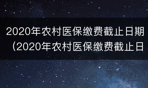 2020年农村医保缴费截止日期（2020年农村医保缴费截止日期安徽省）