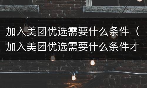 加入美团优选需要什么条件（加入美团优选需要什么条件才能开店）