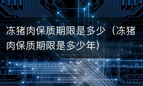 冻猪肉保质期限是多少（冻猪肉保质期限是多少年）