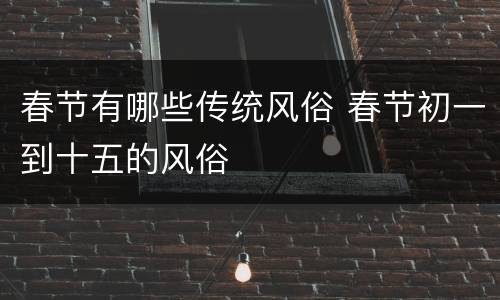 春节有哪些传统风俗 春节初一到十五的风俗
