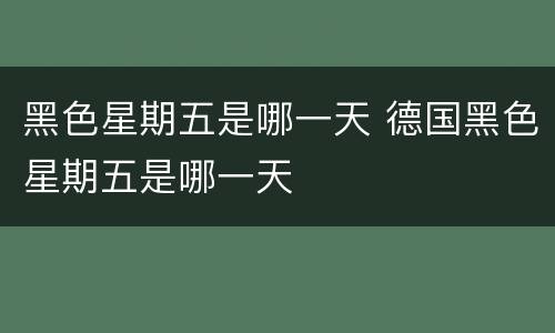 黑色星期五是哪一天 德国黑色星期五是哪一天