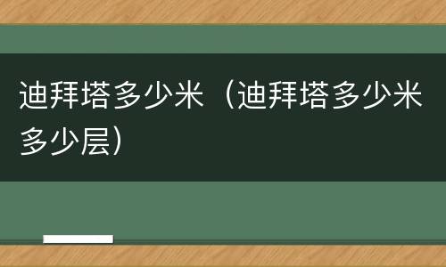 迪拜塔多少米（迪拜塔多少米多少层）