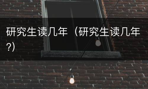 研究生读几年（研究生读几年?）