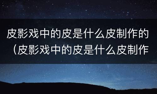 皮影戏中的皮是什么皮制作的（皮影戏中的皮是什么皮制作的?）