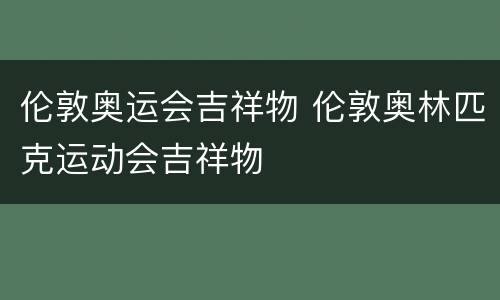 伦敦奥运会吉祥物 伦敦奥林匹克运动会吉祥物